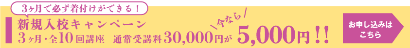 3ヶ月で必ず着付けができる！！新規入校キャンペーン 3ヶ月・全10回 通常受講料30,000円が今なら5,000円！！お申し込みはこちら